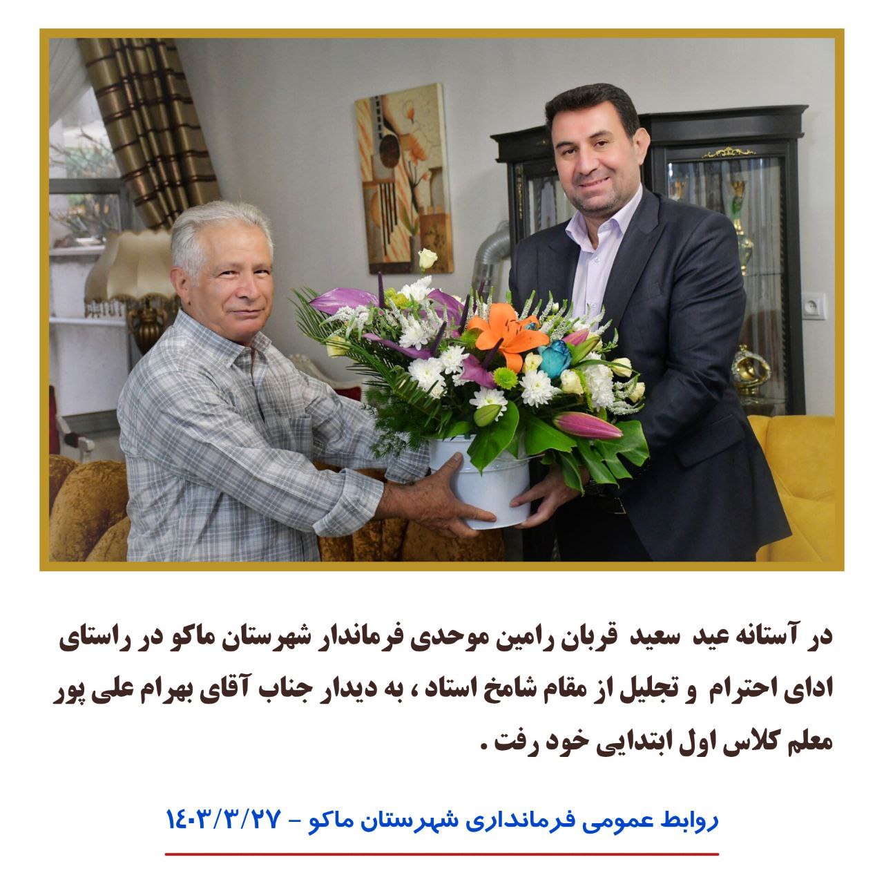 در آستانه عید  سعید  قربان رامین موحدی فرماندار شهرستان ماکو در راستای ادای احترام  و تجلیل از مقام شامخ استاد ، به دیدار جناب آقای بهرام علی پور معلم کلاس اول ابتدایی خود رفت