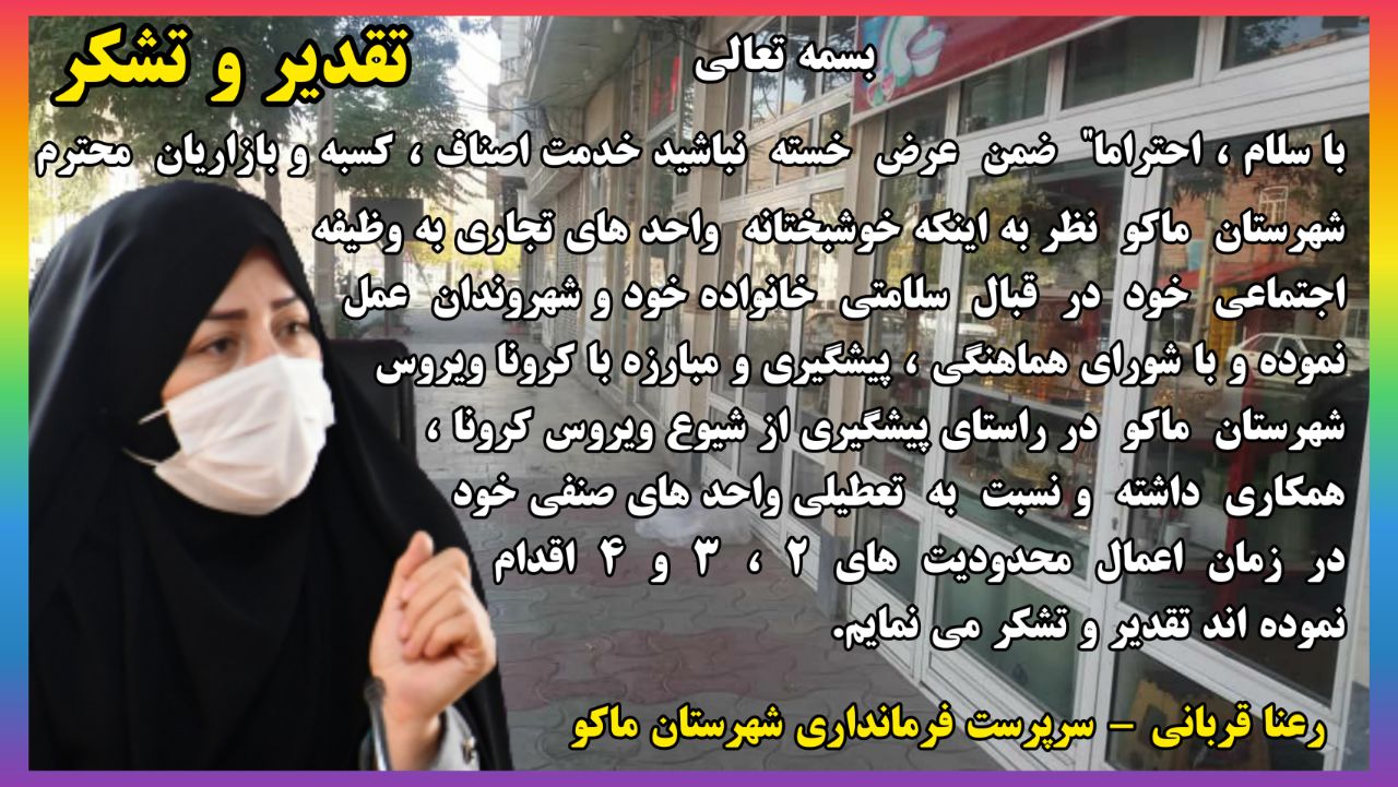 پیام تقدیر و تشکر خانم قربانی سرپرست فرمانداری شهرستان ماکو از اصناف ، کسبه و بازاریان محترم شهرستان که در زمان اعمال محدودیت های ۲ ، ۳ و ۴ بصورت خودجوش به تعطیلی واحدهای صنفی خود اقدام نموده اند.